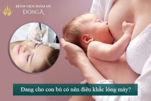 Đang cho con bú có nên điêu khắc lông mày không? Bác sĩ tư vấn