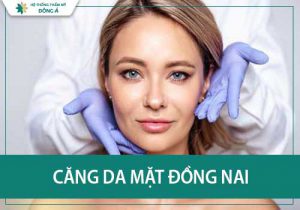 Địa chỉ căng da mặt/nâng cơ Đồng Nai được đánh giá tốt nhất